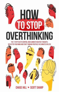 Chase Hill; Scott Sharp — How to Stop Overthinking: The 7-Step Plan to Control and Eliminate Negative Thoughts, Declutter Your Mind and Start Thinking Positively in 5 Minutes or Less