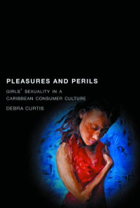 Debra Curtis — Pleasures and Perils - Girls' Sexuality in a Caribbean Consumer Culture