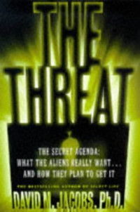 David M. Jacobs — The THREAT: THE SECRET AGENDA WHAT THE ALIENS REALLY WANT AND HOW THEY PLAN TO GET IT
