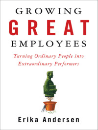 Erika Andersen — Growing great employees: turning ordinary people into extraordinary performers