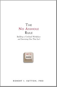 Robert I. Sutton — The No Asshole Rule: Building a Civilized Workplace and Surviving One That Isn't