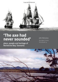 John Mulvaney — The Axe Had Never Sounded - Place, People and Heritage in Recherche Bay, Tasmania