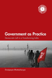 Dwaipayan Bhattacharyya — Government as Practice: Democratic Left in a Transforming India