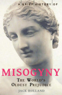 Jack Holland — A Brief History of Misogyny - The World's Oldest Prejudice