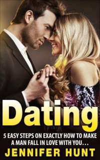 Lopez, Jill; Hunt, Jennifer — Dating 5 Easy Steps on EXACTLY How to Make a Man Fall in Love With You...