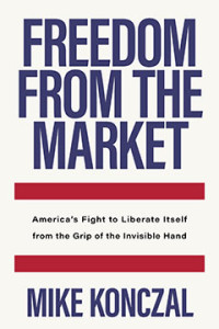 Mike Konczal — Freedom from the Market: America’s Fight to Liberate Itself from the Grip of the Invisible Hand