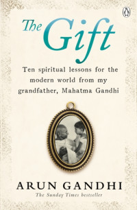 Arun Gandhi — The Gift; Ten Spiritual Lessons For The Modern World By My Grandfather, Mahatma Gandhi