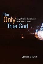 James Frank McGrath — The only true God : early christian monotheism in its jewish context