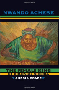 Nwando Achebe — The Female King of Colonial Nigeria: Ahebi Ugbabe