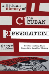 Stephen Cushion — A Hidden History of the Cuban Revolution: How the Working Class Shaped the Guerillas’ Victory