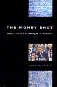 Laura Grindstaff — The Money Shot: Trash, Class, and the Making of TV Talk Shows