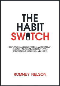Romney Nelson — The Habit Switch: How Little Changes Can Produce Massive Results for Your Health, Diet and Energy Levels by Introducing Incremental Mini Habits