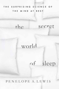 Lewis, Penelope A — The secret world of sleep: how the nighttime brain creates consciousness