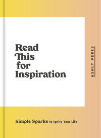 Ashly Perez — Read This for Inspiration - Simple Sparks to Ignite Your Life