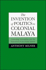 Anthony Milner — The Invention of Politics in Colonial Malaya: Contesting Nationalism and the Expansion of the Public Sphere