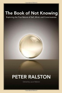 Peter Ralston — The Book of Not Knowing: Exploring the True Nature of Self, Mind, and Consciousness