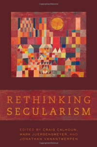 Craig Calhoun, Mark Juergensmeyer, Jonathan VanAntwerpen — Rethinking Secularism