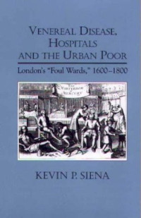 Kevin P. Siena — Venereal Disease, Hospitals and the Urban Poor: London's 'Foul Wards', 1600-1800 (Rochester Studies in Medical History)