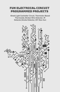 Anbazhagan K., Ambika Parameswari K. — Fun Electrical Circuit Programmed Projects with Hands On: Street Light Controller Circuit, Thermistor Based Thermostat, Broken Wire Detector, IR Detector,Smoke Detector, DIY Stun Gun etc..,