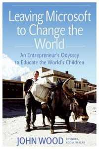 John Wood — Leaving Microsoft to Change the World: An Entrepreneur's Odyssey to Educate the World's Children