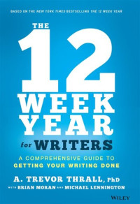 A. Trevor Thrall PhD — The 12 Week Year for Writers : A Comprehensive Guide to Getting Your Writing Done