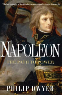 Philip Dwyer — Napoleon. Vol. 1) - The Path to Power, 1769-1799 (2009)