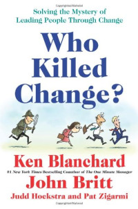 Ken Blanchard — Who Killed Change?: Solving the Mystery of Leading People Through Change