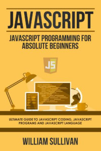 William Sullivan — Javascript: Javascript Programming For Absolute Beginners: Ultimate Guide To Javascript Coding, Javascript Programs And Javascript Language