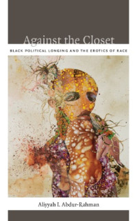 Aliyyah Abdur-Rahman — Against the Closet: Identity, Political Longing, and Black Figuration
