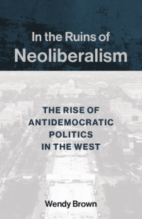 Wendy Brown — In the Ruins of Neoliberalism: The Rise of Antidemocratic Politics in the West