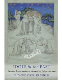 Suzanne Conklin Akbari — Idols in the East: European Representations of Islam and the Orient, 1100-1450
