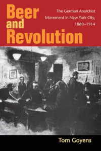 Tom Goyens — Beer and Revolution: The German Anarchist Movement in New York City, 1880-1914