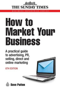 Dave Patten — How to Market Your Business: A Practical Guide to Advertising, PR,..