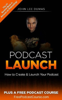 John Lee Dumas — Podcast Launch: How to Create & Launch Your Podcast: Plus FreePodcastCourse.com!