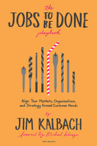 Jim Kalbach — The Jobs to Be Done Playbook: Align Your Markets, Organization, and Strategy Around Customer Needs