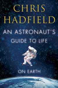 Hadfield, Chris — An Astronaut's Guide to Life on Earth: What Going to Space Taught Me About Ingenuity, Determination, and Being Prepared for Anything