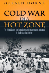 Gerald C Horne — Cold War in a Hot Zone: The United States Confronts Labor and Independence Struggles in the British West Indies