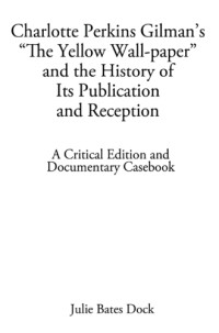 Gilman, Charlotte Perkins Stetson;Dock, Julie Bates — Charlotte Perkins Gilman's ''The yellow wall-paper'' and the history of its publication and reception: a critical edition and documentary casebook