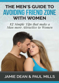 Jamie Dean, Paul Mills — The Men's Guide to Avoiding Friend Zone with Women: 12 Simple Tips That Make a Man More Attractive to Women
