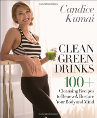 Candice Kumai — Clean Green Drinks: 100+ Cleansing Recipes to Renew & Restore Your Body and Mind