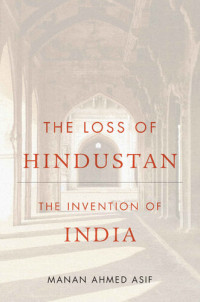 Manan Ahmed Asif — The Loss of Hindustan: The invention of India