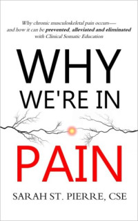Sarah St. Pierre — Why We’re in Pain: Why chronic musculoskeletal pain occurs - and how it can be prevented, alleviated and eliminated with Clinical Somatic Education