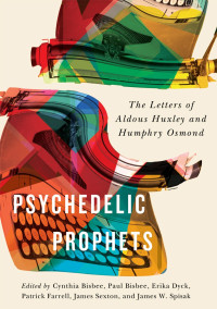 Cynthia Carson Bisbee, Paul Bisbee, Erika Dyck, Patrick Farrell — Psychedelic Prophets: The Letters of Aldous Huxley and Humphry Osmond