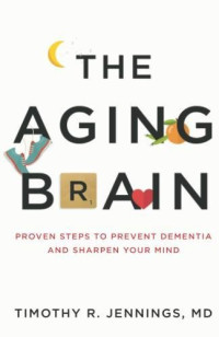 Timothy R. Jennings, MD — The Aging Brain : Proven Steps to Prevent Dementia and Sharpen Your Mind