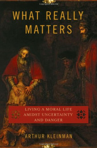 Arthur Kleinman  — What Really Matters: Living a Moral Life amidst Uncertainty and Danger