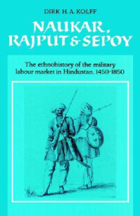 Dirk H.A. Kolff — Naukar, Rajput, and Sepoy: The Ethnohistory of the Military Labour Market of Hindustan, 1450 1850