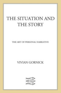 Gornick, Vivian — The Situation and the Story: The Art of Personal Narrative