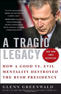 Glenn Greenwald — A Tragic Legacy - How a Good vs. Evil Mentality Destroyed the Bush Presidency