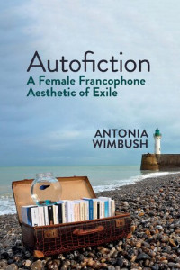 Antonia Wimbush — Autofiction: A Female Francophone Aesthetic of Exile