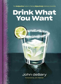 John deBary — Drink What You Want: The Subjective Guide to Making Objectively Delicious Cocktails